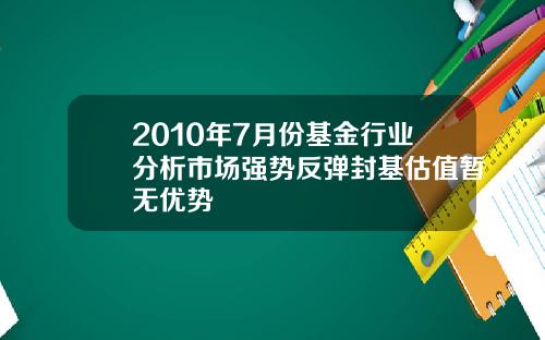 2010年7月份基金行业分析市场强势反弹封基估值暂无优势