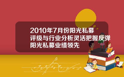 2010年7月份阳光私募评级与行业分析灵活把握反弹阳光私募业绩领先