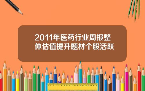 2011年医药行业周报整体估值提升题材个股活跃