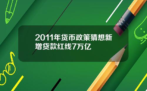 2011年货币政策猜想新增贷款红线7万亿
