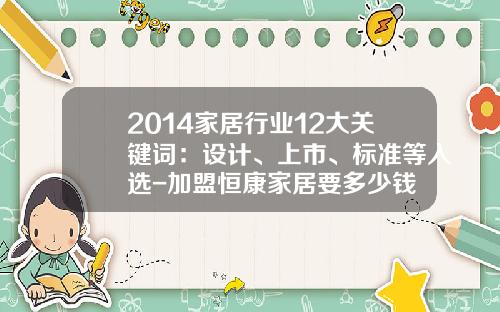 2014家居行业12大关键词：设计、上市、标准等入选-加盟恒康家居要多少钱