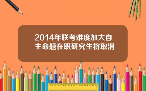 2014年联考难度加大自主命题在职研究生将取消
