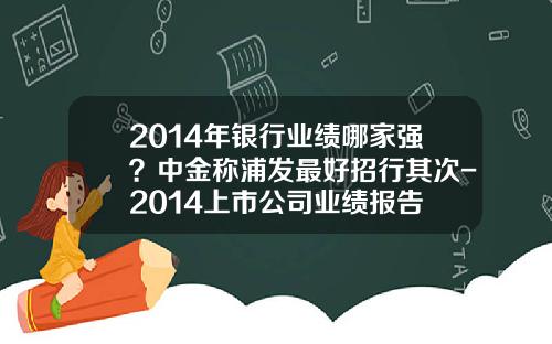 2014年银行业绩哪家强？中金称浦发最好招行其次-2014上市公司业绩报告