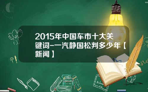 2015年中国车市十大关键词-一汽静国松判多少年【新闻】
