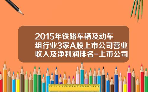 2015年铁路车辆及动车组行业3家A股上市公司营业收入及净利润排名-上市公司2015