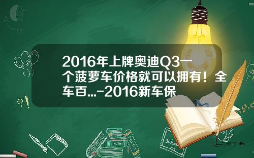 2016年上牌奥迪Q3一个菠萝车价格就可以拥有!全车百...-2016新车保险多少钱