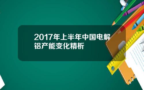 2017年上半年中国电解铝产能变化精析