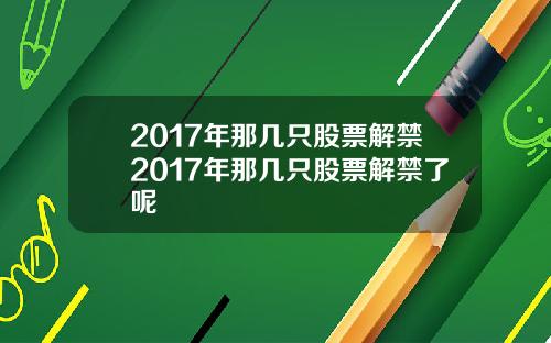 2017年那几只股票解禁2017年那几只股票解禁了呢