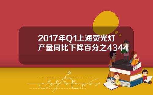 2017年Q1上海荧光灯产量同比下降百分之4344