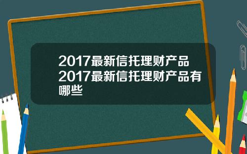 2017最新信托理财产品2017最新信托理财产品有哪些