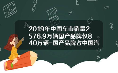 2019年中国车市销量2576.9万辆国产品牌仅840万辆-国产品牌占中国汽车销量的多少【新闻】