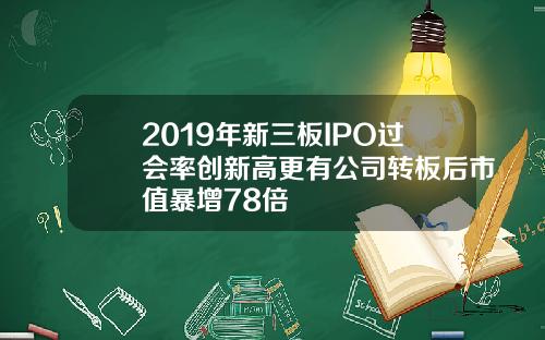 2019年新三板IPO过会率创新高更有公司转板后市值暴增78倍