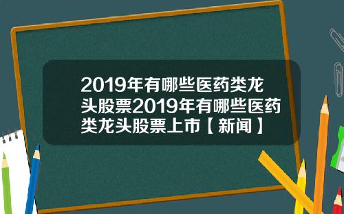 2019年有哪些医药类龙头股票2019年有哪些医药类龙头股票上市【新闻】
