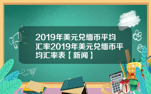2019年美元兑缅币平均汇率2019年美元兑缅币平均汇率表【新闻】