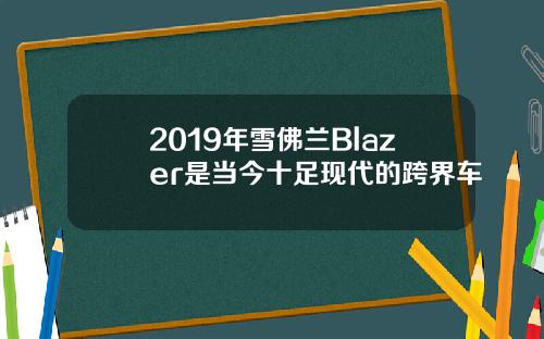 2019年雪佛兰Blazer是当今十足现代的跨界车