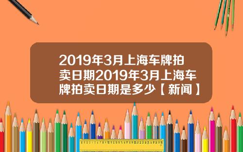 2019年3月上海车牌拍卖日期2019年3月上海车牌拍卖日期是多少【新闻】