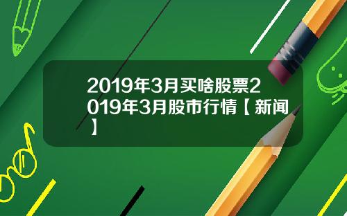 2019年3月买啥股票2019年3月股市行情【新闻】