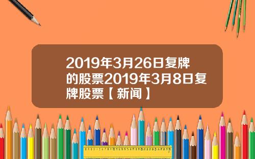 2019年3月26日复牌的股票2019年3月8日复牌股票【新闻】