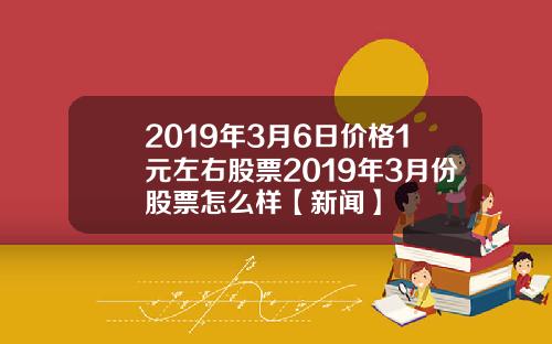 2019年3月6日价格1元左右股票2019年3月份股票怎么样【新闻】