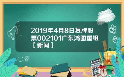 2019年4月8日复牌股票002101广东鸿图重组【新闻】