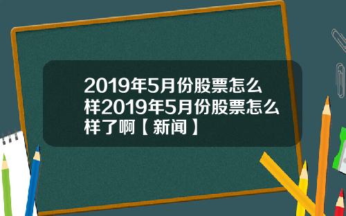 2019年5月份股票怎么样2019年5月份股票怎么样了啊【新闻】