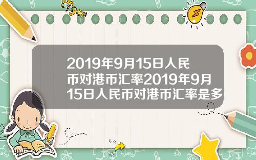 2019年9月15日人民币对港币汇率2019年9月15日人民币对港币汇率是多少【新闻】