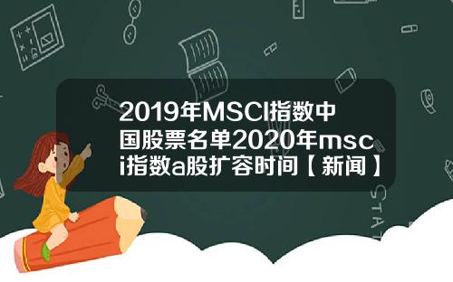 2019年MSCI指数中国股票名单2020年msci指数a股扩容时间【新闻】
