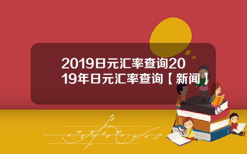 2019日元汇率查询2019年日元汇率查询【新闻】