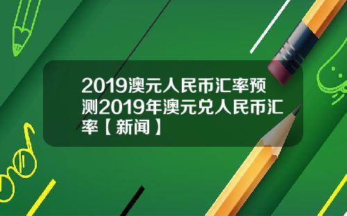 2019澳元人民币汇率预测2019年澳元兑人民币汇率【新闻】