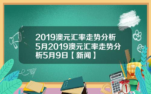 2019澳元汇率走势分析5月2019澳元汇率走势分析5月9日【新闻】