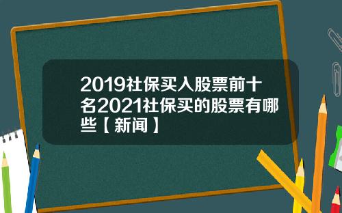 2019社保买入股票前十名2021社保买的股票有哪些【新闻】