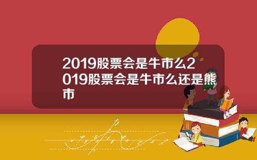 2019股票会是牛市么2019股票会是牛市么还是熊市
