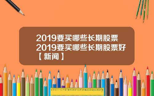 2019要买哪些长期股票2019要买哪些长期股票好【新闻】