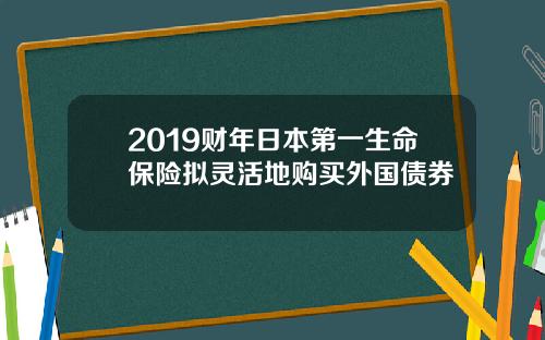 2019财年日本第一生命保险拟灵活地购买外国债券