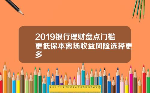 2019银行理财盘点门槛更低保本离场收益风险选择更多