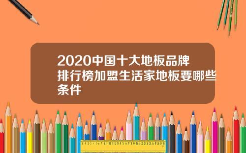 2020中国十大地板品牌排行榜加盟生活家地板要哪些条件