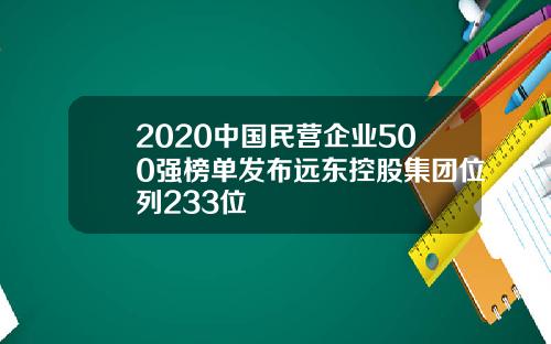 2020中国民营企业500强榜单发布远东控股集团位列233位