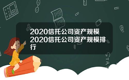 2020信托公司资产规模2020信托公司资产规模排行