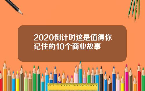 2020倒计时这是值得你记住的10个商业故事