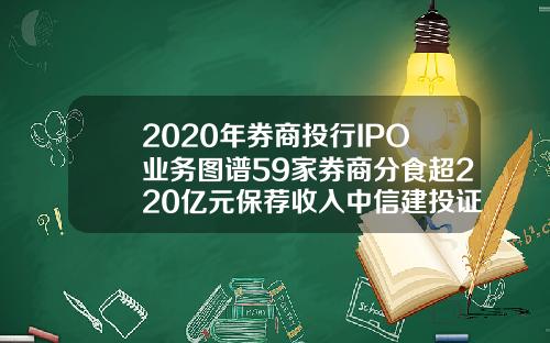 2020年券商投行IPO业务图谱59家券商分食超220亿元保荐收入中信建投证券夺魁
