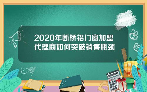 2020年断桥铝门窗加盟代理商如何突破销售瓶颈