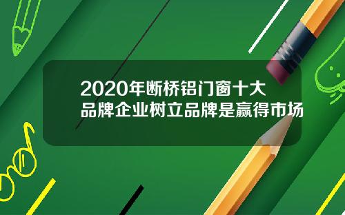2020年断桥铝门窗十大品牌企业树立品牌是赢得市场