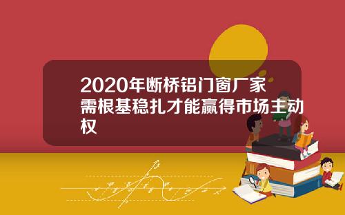 2020年断桥铝门窗厂家需根基稳扎才能赢得市场主动权