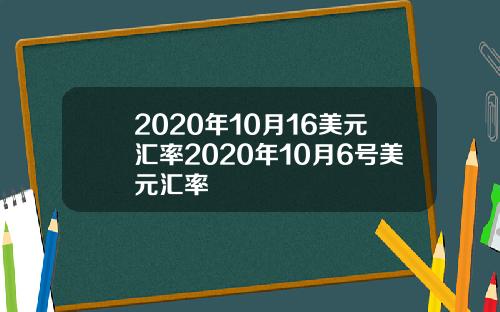 2020年10月16美元汇率2020年10月6号美元汇率