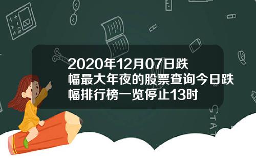 2020年12月07日跌幅最大年夜的股票查询今日跌幅排行榜一览停止13时