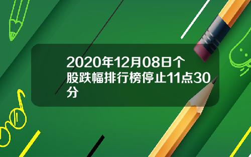 2020年12月08日个股跌幅排行榜停止11点30分