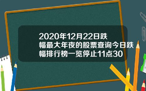 2020年12月22日跌幅最大年夜的股票查询今日跌幅排行榜一览停止11点30分