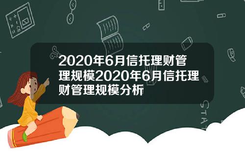 2020年6月信托理财管理规模2020年6月信托理财管理规模分析