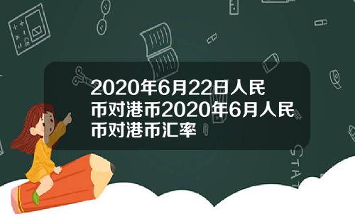 2020年6月22日人民币对港币2020年6月人民币对港币汇率