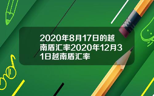 2020年8月17日的越南盾汇率2020年12月31日越南盾汇率